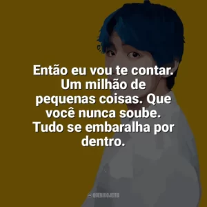 Então eu vou te contar. Um milhão de pequenas coisas. Que você nunca soube. Tudo se embaralha por dentro. Taehyung (V do BTS)