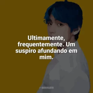 Ultimamente, frequentemente. Um suspiro afundando em mim. Taehyung (V do BTS)