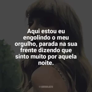 Aqui estou eu engolindo o meu orgulho, parada na sua frente dizendo que sinto muito por aquela noite. Taylor Swift