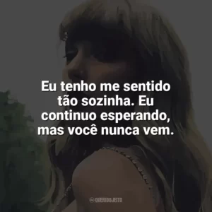 Eu tenho me sentido tão sozinha. Eu continuo esperando, mas você nunca vem. Taylor Swift