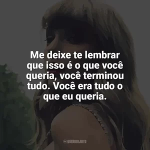 Me deixe te lembrar que isso é o que você queria, você terminou tudo. Você era tudo o que eu queria. Taylor Swift