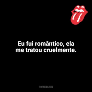 Eu fui romântico, ela me tratou cruelmente. The Rolling Stones