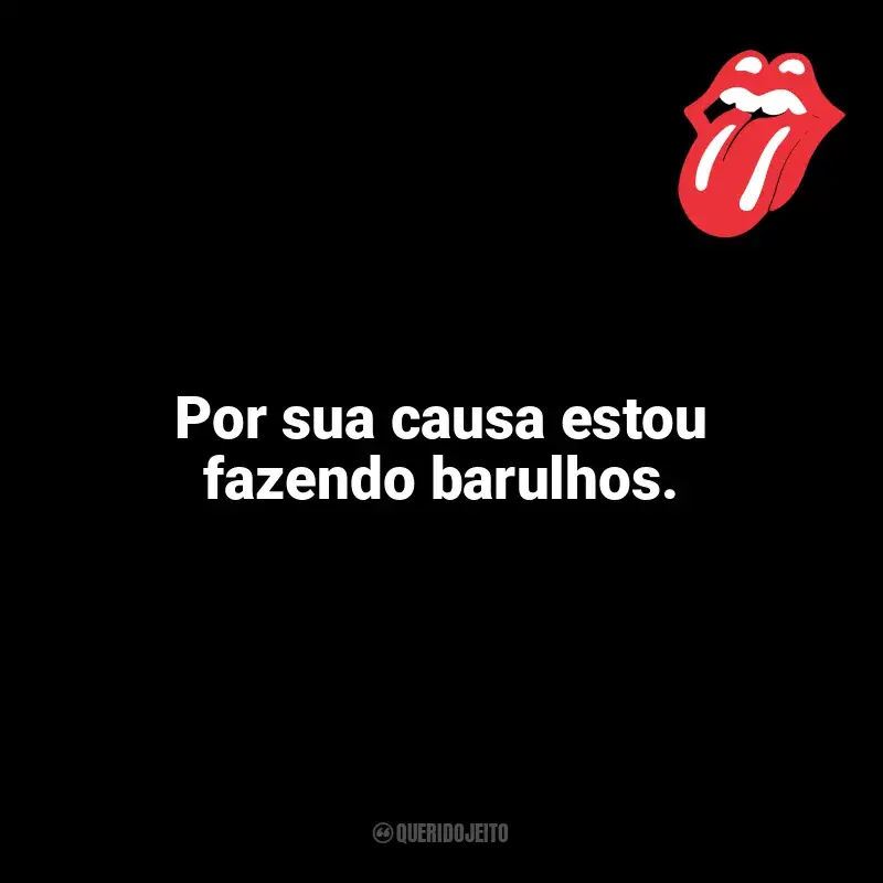 Frases de The Rolling Stones: Por sua causa estou fazendo barulhos.