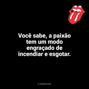 Você sabe, a paixão tem um modo engraçado de incendiar e esgotar. The Rolling Stones