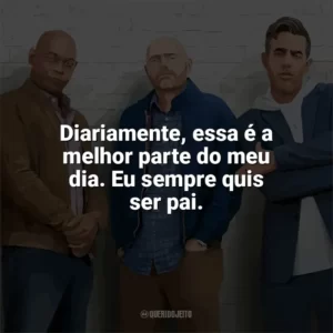 Diariamente, essa é a melhor parte do meu dia. Eu sempre quis ser pai. Tiozões (Filme)