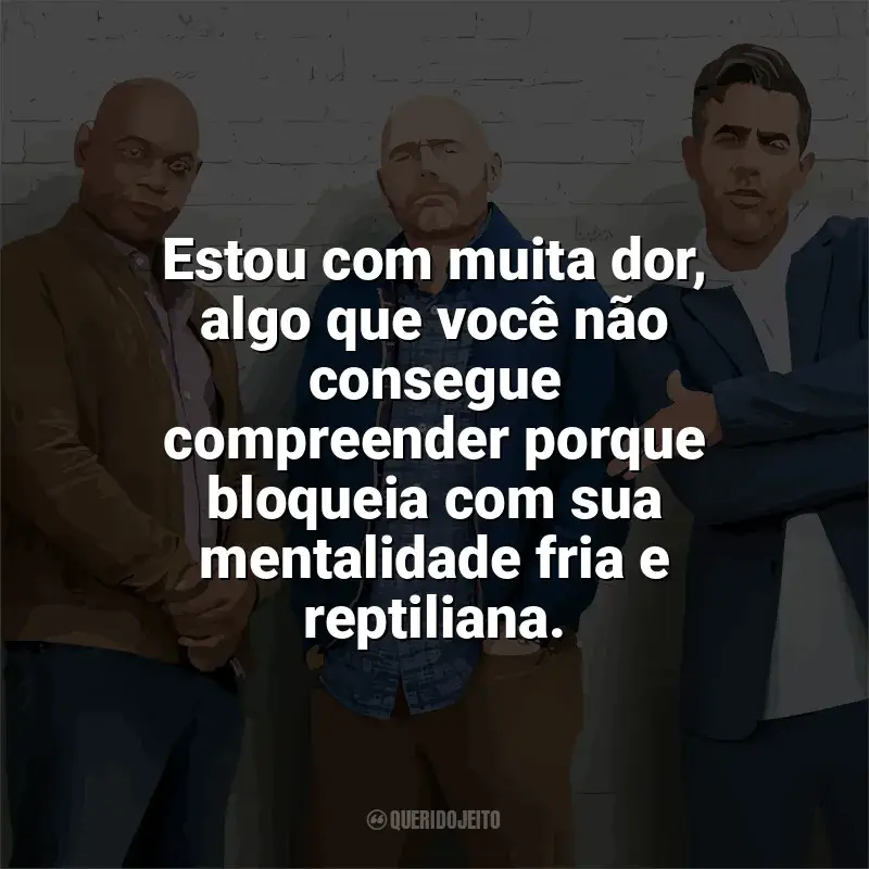 Filme Tiozões frases: Estou com muita dor, algo que você não consegue compreender porque bloqueia com sua mentalidade fria e reptiliana.
