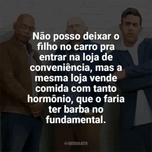 Não posso deixar o filho no carro pra entrar na loja de conveniência, mas a mesma loja vende comida com tanto hormônio, que o faria ter barba no fundamental. Tiozões (Filme)