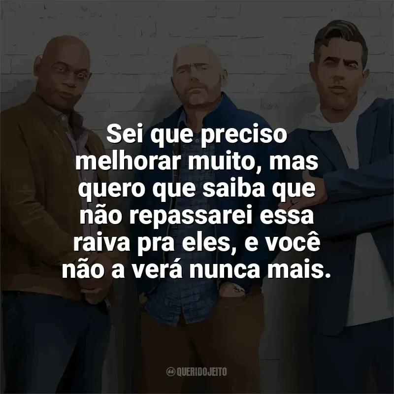 Frases de Tiozões filme: Sei que preciso melhorar muito, mas quero que saiba que não repassarei essa raiva pra eles, e você não a verá nunca mais.