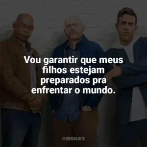 Vou garantir que meus filhos estejam preparados pra enfrentar o mundo. Tiozões (Filme)