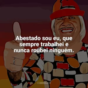 Abestado sou eu, que sempre trabalhei e nunca roubei ninguém. Tiririca