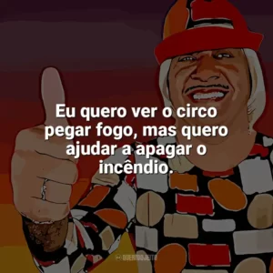 Eu quero ver o circo pegar fogo, mas quero ajudar a apagar o incêndio. Tiririca