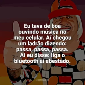 Eu tava de boa ouvindo música no meu celular. Aí chegou um ladrão dizendo: passa, passa, passa. Ai eu disse: liga o bluetooth aí abestado. Tiririca