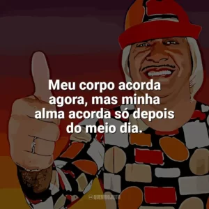 Meu corpo acorda agora, mas minha alma acorda só depois do meio dia. Tiririca