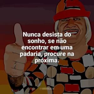 Nunca desista do sonho, se não encontrar em uma padaria, procure na próxima. Tiririca