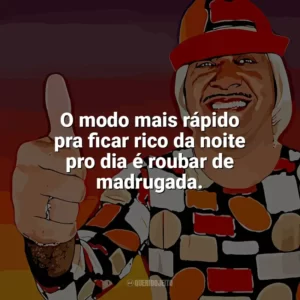 O modo mais rápido pra ficar rico da noite pro dia é roubar de madrugada. Tiririca