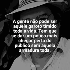 A gente não pode ser aquele garoto tímido toda a vida. Tem que se dar um pouco mais, chegar perto do público sem aquela armadura toda. Tom Jobim