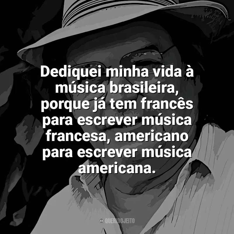 Frases reflexivas de Tom Jobim: Dediquei minha vida à música brasileira, porque já tem francês para escrever música francesa, americano para escrever música americana.