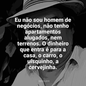 Eu não sou homem de negócios, não tenho apartamentos alugados, nem terrenos. O dinheiro que entra é para a casa, o carro, o uisquinho, a cervejinha. Tom Jobim