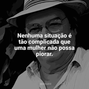 Nenhuma situação é tão complicada que uma mulher não possa piorar. Tom Jobim