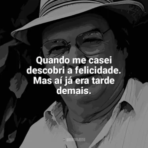 Quando me casei descobri a felicidade. Mas aí já era tarde demais. Tom Jobim