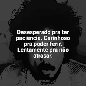 Desesperado pra ter paciência. Carinhoso pra poder ferir. Lentamente pra não atrasar. Tom Zé
