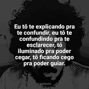 Eu tô te explicando pra te confundir, eu tô te confundindo pra te esclarecer, tô iluminado pra poder cegar, tô ficando cego pra poder guiar. Tom Zé