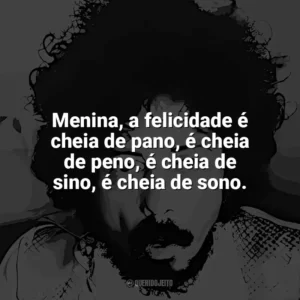 Menina, a felicidade é cheia de pano, é cheia de peno, é cheia de sino, é cheia de sono. Tom Zé