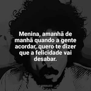 Menina, amanhã de manhã quando a gente acordar, quero te dizer que a felicidade vai desabar. Tom Zé