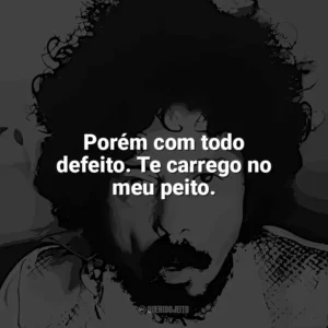 Porém com todo defeito. Te carrego no meu peito. Tom Zé