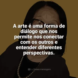 A arte é uma forma de diálogo que nos permite nos conectar com os outros e entender diferentes perspectivas. Tomie Ohtake