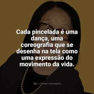 Cada pincelada é uma dança, uma coreografia que se desenha na tela como uma expressão do movimento da vida. Tomie Ohtake
