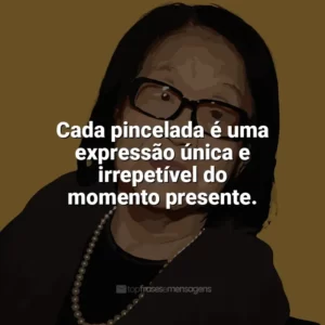 Cada pincelada é uma expressão única e irrepetível do momento presente. Tomie Ohtake