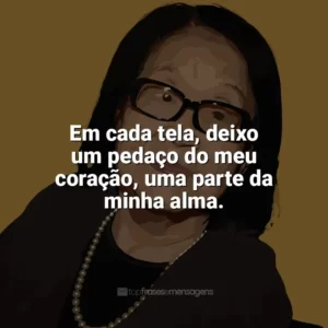 Em cada tela, deixo um pedaço do meu coração, uma parte da minha alma. Tomie Ohtake