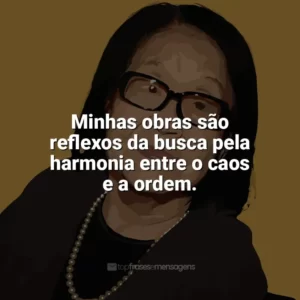 Minhas obras são reflexos da busca pela harmonia entre o caos e a ordem. Tomie Ohtake