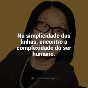 Na simplicidade das linhas, encontro a complexidade do ser humano. Tomie Ohtake
