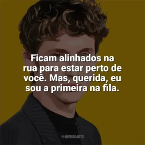 Ficam alinhados na rua para estar perto de você. Mas, querida, eu sou a primeira na fila. Troye Sivan