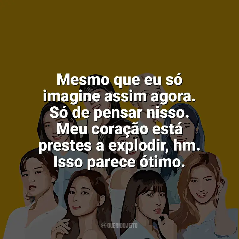 Frases de TWICE para status: Mesmo que eu só imagine assim agora. Só de pensar nisso. Meu coração está prestes a explodir, hm. Isso parece ótimo.