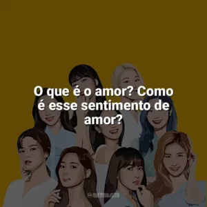 O que é o amor? Como é esse sentimento de amor? TWICE