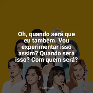 Oh, quando será que eu também. Vou experimentar isso assim? Quando será isso? Com quem será? TWICE