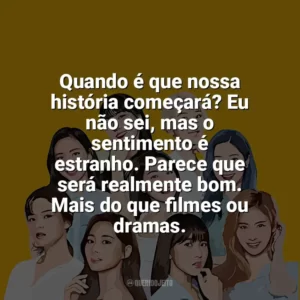 Quando é que nossa história começará? Eu não sei, mas o sentimento é estranho. Parece que será realmente bom. Mais do que filmes ou dramas. TWICE