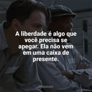 A liberdade é algo que você precisa se apegar. Ela não vem em uma caixa de presente. Um Sonho de Liberdade (Filme)