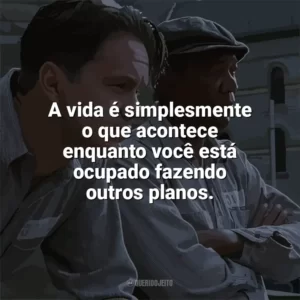A vida é simplesmente o que acontece enquanto você está ocupado fazendo outros planos. Um Sonho de Liberdade (Filme)