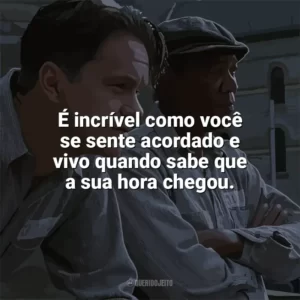 É incrível como você se sente acordado e vivo quando sabe que a sua hora chegou. Um Sonho de Liberdade (Filme)