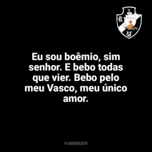 Eu sou boêmio, sim senhor. E bebo todas que vier. Bebo pelo meu Vasco, meu único amor. Vasco da Gama