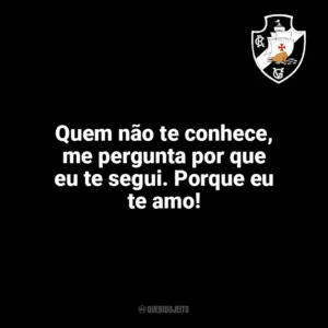 Quem não te conhece, me pergunta por que eu te segui. Porque eu te amo! Vasco da Gama