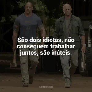 São dois idiotas, não conseguem trabalhar juntos, são inúteis. Velozes e Furiosos: Hobbs e Shaw (Filme)