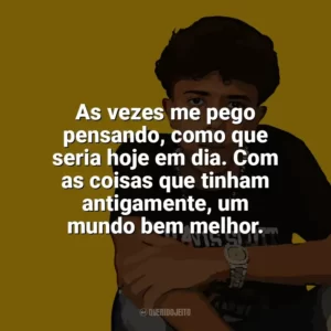 As vezes me pego pensando, como que seria hoje em dia. Com as coisas que tinham antigamente, um mundo bem melhor. Welisson