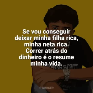 Se vou conseguir deixar minha filha rica, minha neta rica. Correr atrás do dinheiro é o resume minha vida. Welisson