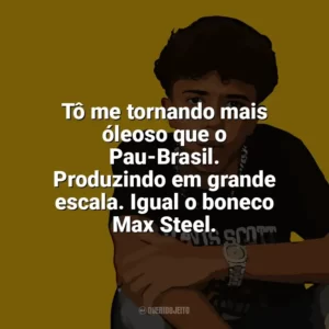Tô me tornando mais óleoso que o Pau-Brasil. Produzindo em grande escala. Igual o boneco Max Steel. Welisson