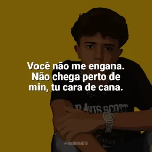 Você não me engana. Não chega perto de min, tu cara de cana. Welisson